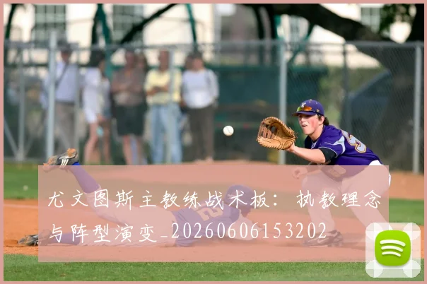 尤文图斯主教练战术板:执教理念与阵型演变_20260606153202