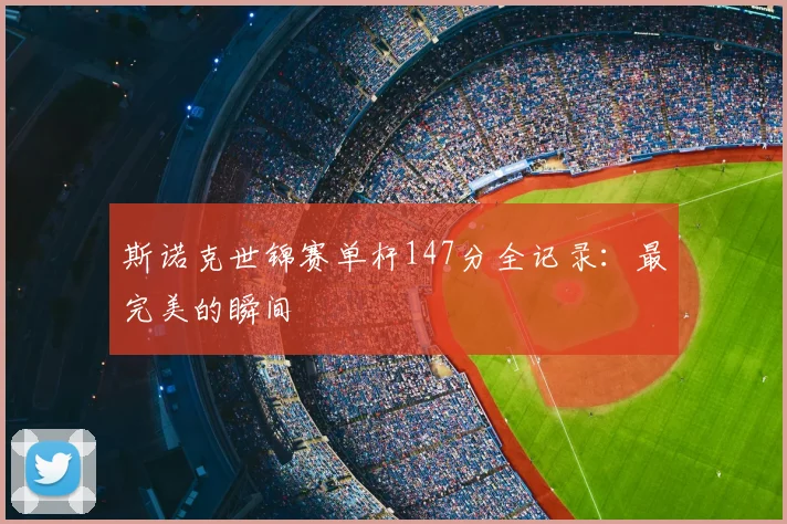 斯诺克世锦赛单杆147分全记录:最完美的瞬间