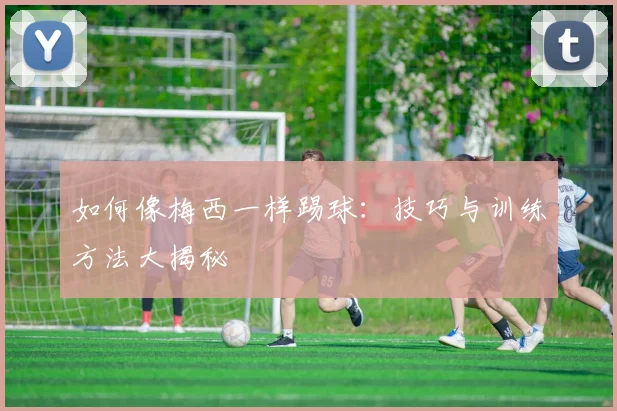 如何像梅西一样踢球:技巧与训练方法大揭秘