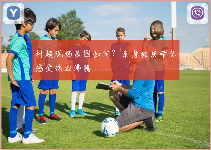 村超现场氛围如何？亲身经历带你感受热血沸腾