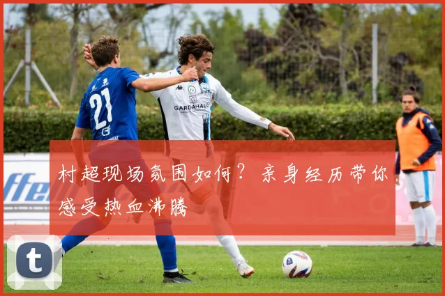 村超现场氛围如何？亲身经历带你感受热血沸腾