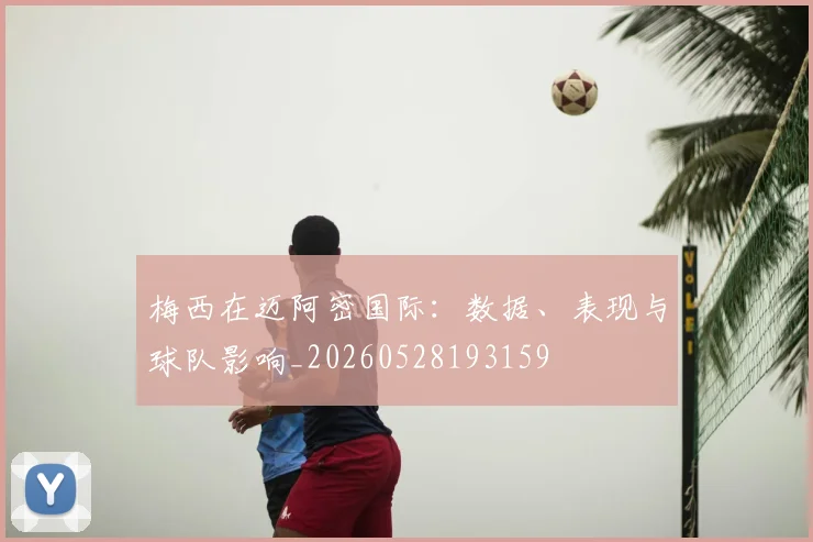 梅西在迈阿密国际：数据、表现与球队影响_20260528193159