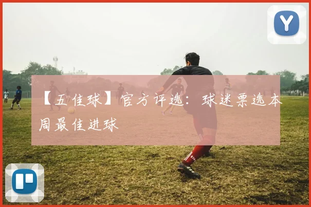 【五佳球】官方评选:球迷票选本周最佳进球