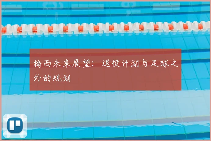 梅西未来展望:退役计划与足球之外的规划