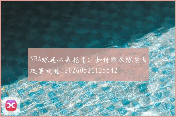 NBA球迷必备指南:如何购买球票与观赛攻略_20260526125542