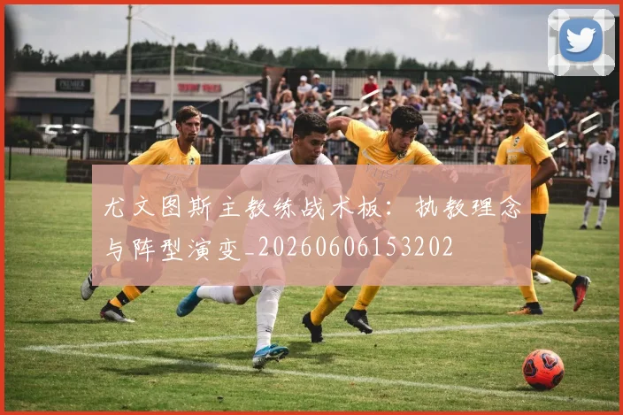 尤文图斯主教练战术板：执教理念与阵型演变_20260606153202