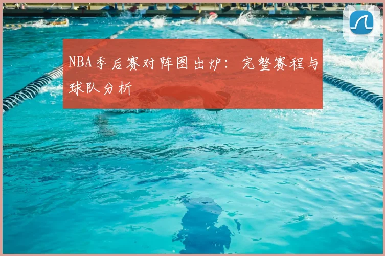NBA季后赛对阵图出炉:完整赛程与球队分析