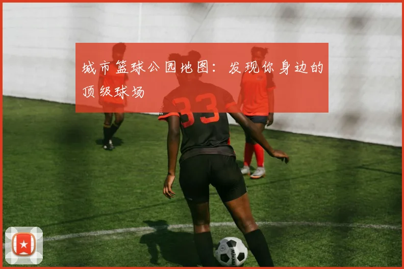 城市篮球公园地图:发现你身边的顶级球场