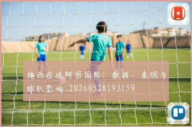 梅西在迈阿密国际：数据、表现与球队影响_20260528193159