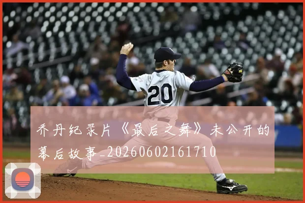 乔丹纪录片《最后之舞》未公开的幕后故事_20260602161710