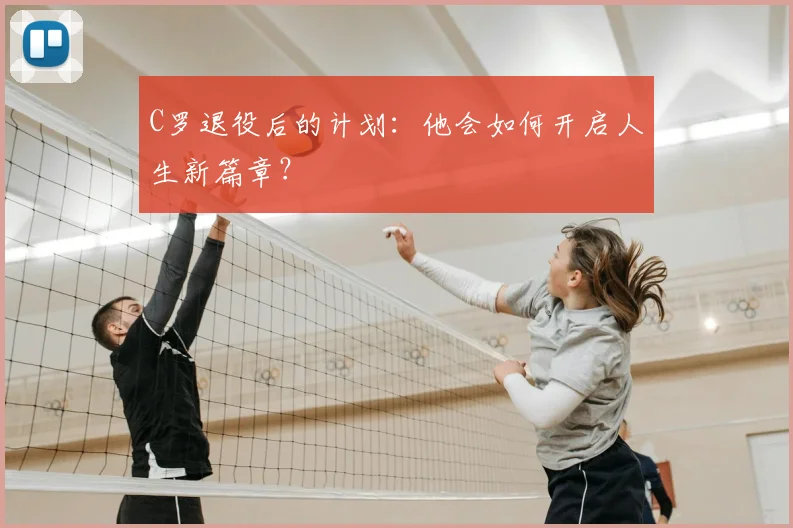 C罗退役后的计划:他会如何开启人生新篇章?