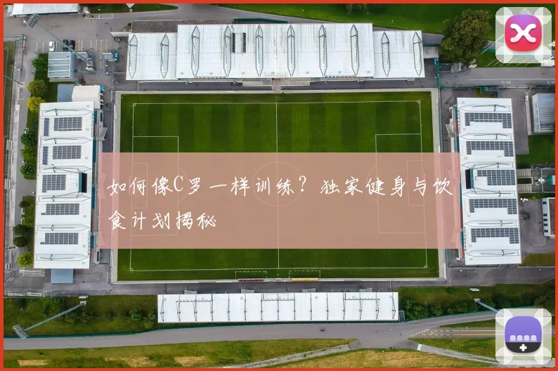 如何像C罗一样训练？独家健身与饮食计划揭秘