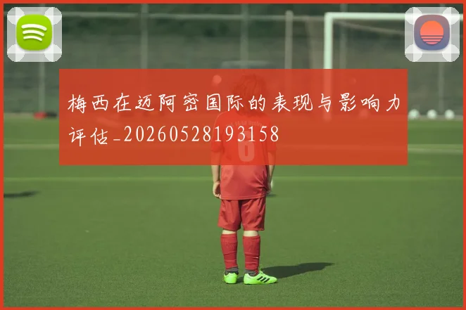 梅西在迈阿密国际的表现与影响力评估_20260528193158