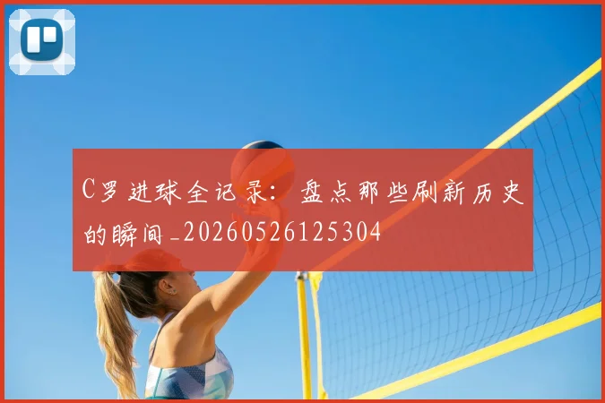 C罗进球全记录:盘点那些刷新历史的瞬间_20260526125304