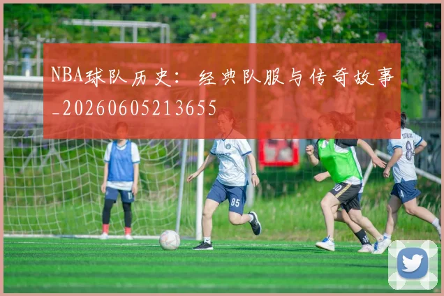 NBA球队历史:经典队服与传奇故事_20260605213655