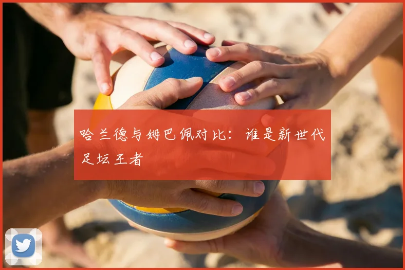 哈兰德与姆巴佩对比：谁是新世代足坛王者