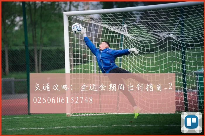 交通攻略：全运会期间出行指南_20260606152748