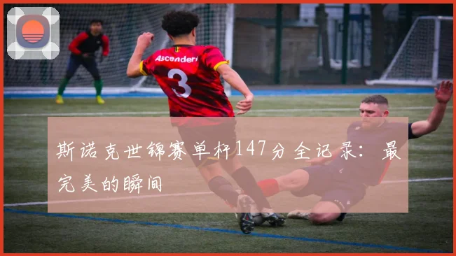 斯诺克世锦赛单杆147分全记录:最完美的瞬间