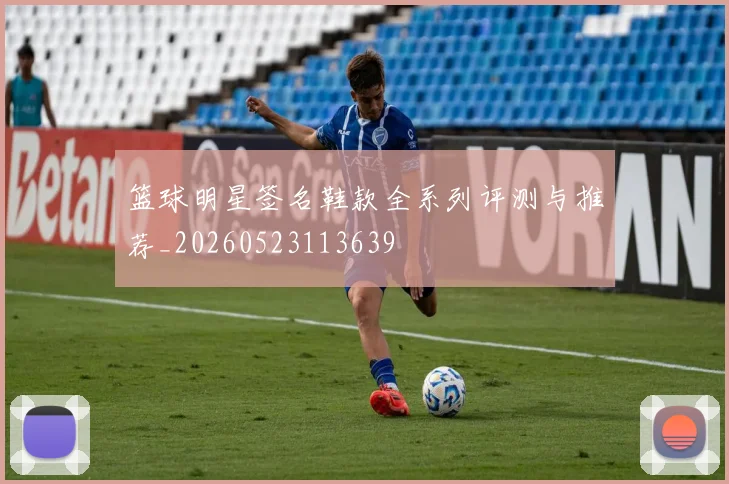 篮球明星签名鞋款全系列评测与推荐_20260523113639