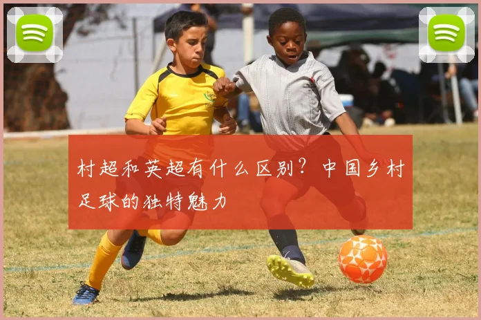 村超和英超有什么区别？中国乡村足球的独特魅力