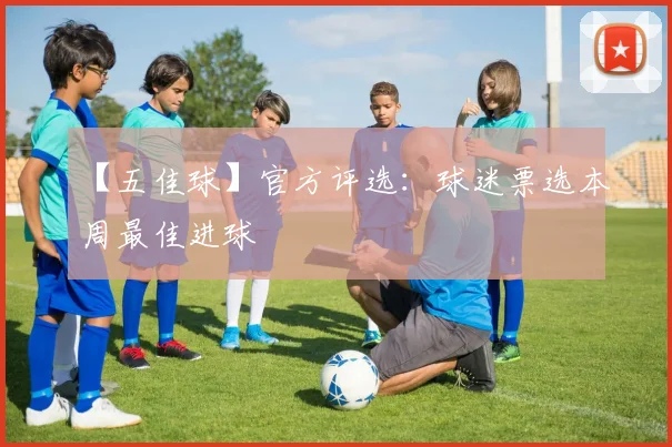 【五佳球】官方评选：球迷票选本周最佳进球