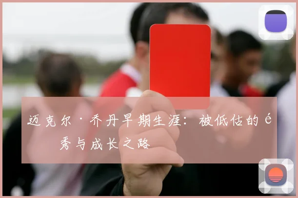 迈克尔·乔丹早期生涯：被低估的选秀与成长之路