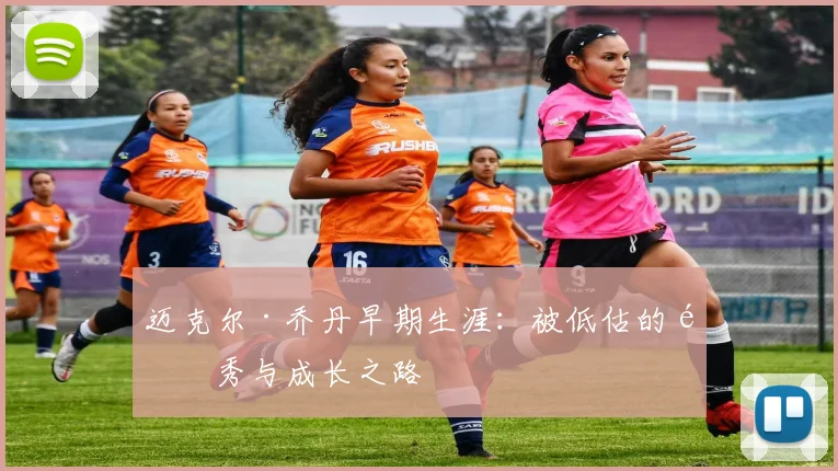 迈克尔·乔丹早期生涯：被低估的选秀与成长之路