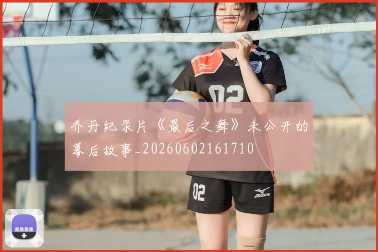 乔丹纪录片《最后之舞》未公开的幕后故事_20260602161710