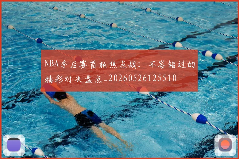 NBA季后赛首轮焦点战：不容错过的精彩对决盘点_20260526125510