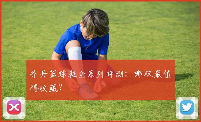 乔丹篮球鞋全系列评测:哪双最值得收藏?