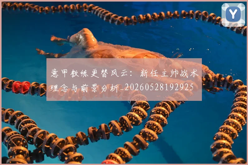 意甲教练更替风云:新任主帅战术理念与前景分析_20260528192925