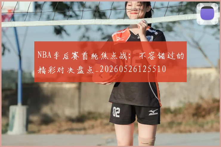 NBA季后赛首轮焦点战：不容错过的精彩对决盘点_20260526125510