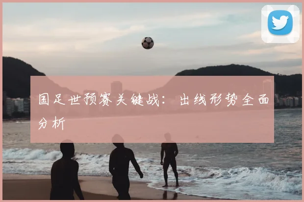 国足世预赛关键战：出线形势全面分析