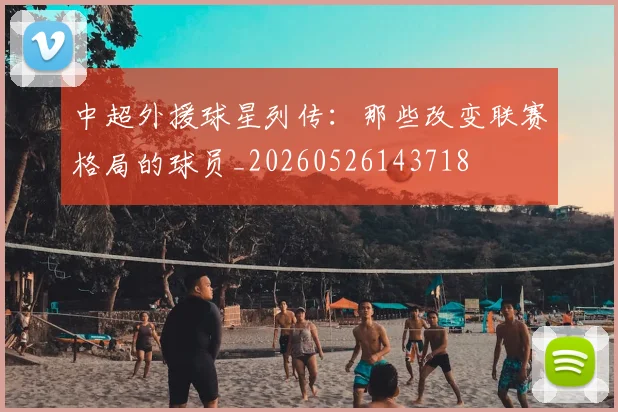 中超外援球星列传：那些改变联赛格局的球员_20260526143718