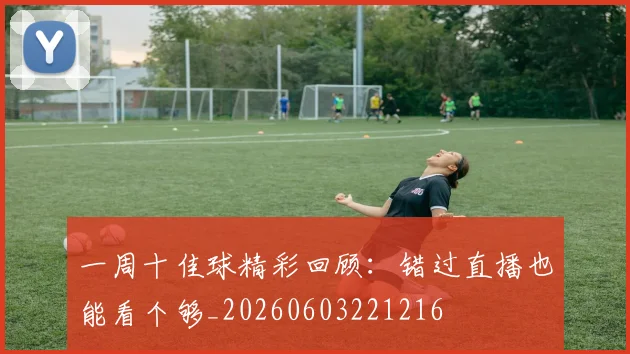 一周十佳球精彩回顾：错过直播也能看个够_20260603221216