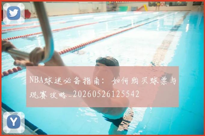 NBA球迷必备指南：如何购买球票与观赛攻略_20260526125542