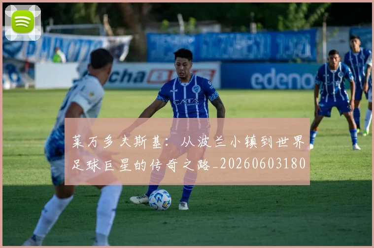 莱万多夫斯基：从波兰小镇到世界足球巨星的传奇之路_20260603180923_20260703181814