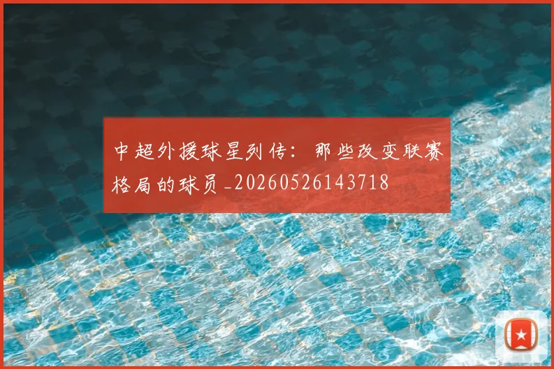 中超外援球星列传：那些改变联赛格局的球员_20260526143718
