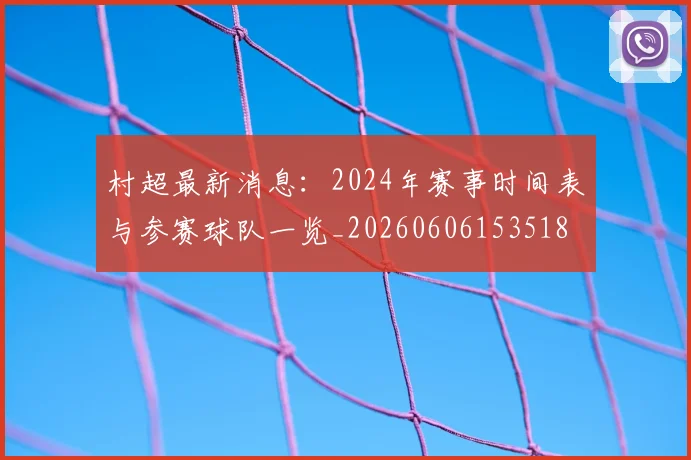 村超最新消息：2024年赛事时间表与参赛球队一览_20260606153518
